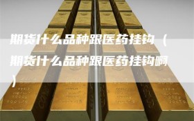 期货什么品种跟医药挂钩（期货什么品种跟医药挂钩啊）