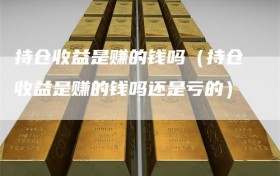 持仓收益是赚的钱吗（持仓收益是赚的钱吗还是亏的）