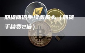 期货两倍手续费贵么（期货手续费2倍）