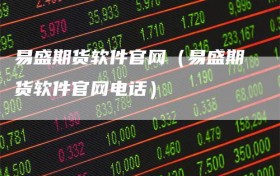 易盛期货软件官网（易盛期货软件官网电话）