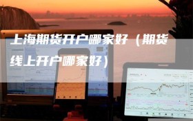 上海期货开户哪家好（期货线上开户哪家好）