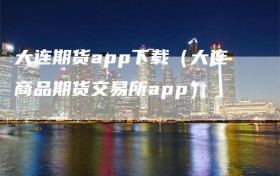 大连期货app下载（大连商品期货交易所app）
