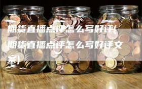 期货直播点评怎么写好评(期货直播点评怎么写好评文案)
