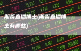 期货直播博主(期货直播博主有哪些)