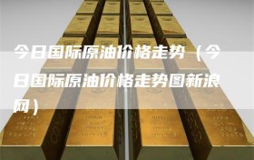 今日国际原油价格走势（今日国际原油价格走势图新浪网）