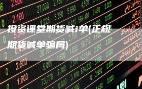 投资课堂期货喊i单(正规期货喊单骗局)