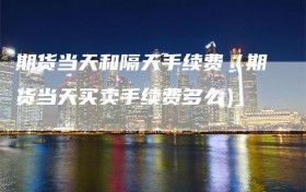 期货当天和隔天手续费（期货当天买卖手续费多么）