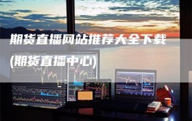 期货直播网站推荐大全下载(期货直播中心)