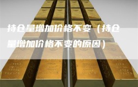 持仓量增加价格不变（持仓量增加价格不变的原因）