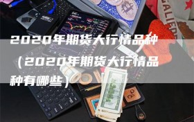 2020年期货大行情品种（2020年期货大行情品种有哪些）
