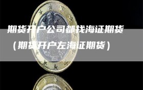 期货开户公司都找海证期货（期货开户左海证期货）