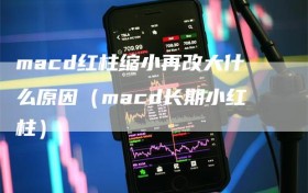 macd红柱缩小再改大什么原因（macd长期小红柱）