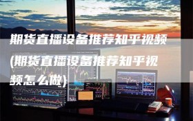 期货直播设备推荐知乎视频(期货直播设备推荐知乎视频怎么做)