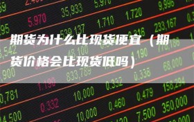期货为什么比现货便宜（期货价格会比现货低吗）
