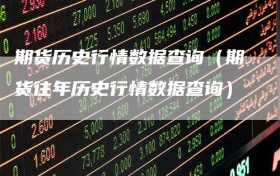 期货历史行情数据查询（期货往年历史行情数据查询）