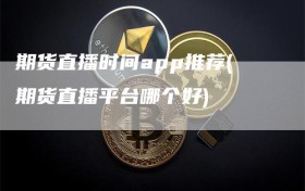 期货直播时间app推荐(期货直播平台哪个好)