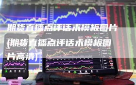 期货直播点评话术模板图片(期货直播点评话术模板图片高清)