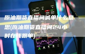 原油期货直播间喊单什么意思(原油期货直播间24小时在线跟单)