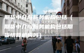 期货中介与服务机构包括（期货中介与服务机构包括期货结算机构吗）