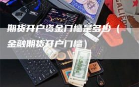 期货开户资金门槛是多少（金融期货开户门槛）
