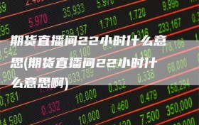 期货直播间22小时什么意思(期货直播间22小时什么意思啊)
