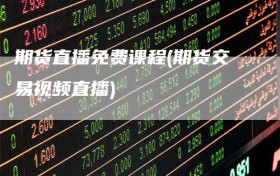 期货直播免费课程(期货交易视频直播)