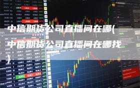 中信期货公司直播间在哪(中信期货公司直播间在哪找)