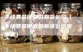 手续费最便宜的期货公司（手续费最便宜的期货公司是哪家）