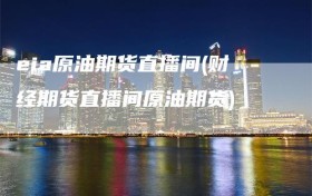 eia原油期货直播间(财经期货直播间原油期货)