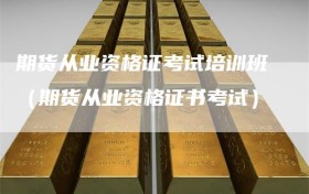 期货从业资格证考试培训班（期货从业资格证书考试）