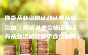 期货从业资格证和证券从业资格（期货从业资格证和证券从业资格证哪个含金量高）