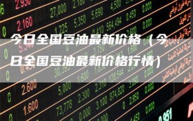 今日全国豆油最新价格（今日全国豆油最新价格行情）