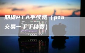 期货PTA手续费（pta交易一手手续费）