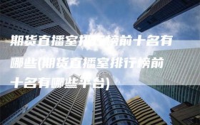 期货直播室排行榜前十名有哪些(期货直播室排行榜前十名有哪些平台)