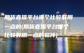 期货直播平台哪个比较好用一点的(期货直播平台哪个比较好用一点的软件)
