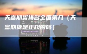 天富期货排名全国第几（天富期货是正规的吗）