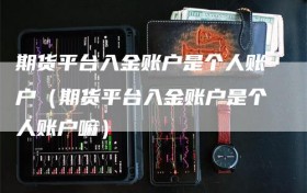 期货平台入金账户是个人账户（期货平台入金账户是个人账户嘛）