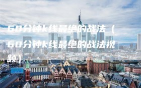 60分钟k线最绝的战法（60分钟k线最绝的战法视频）