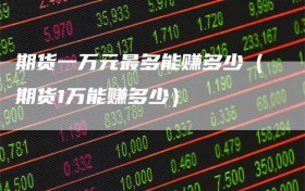 期货一万元最多能赚多少（期货1万能赚多少）