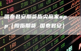 国泰君安期货指尖赢家app（股指期货 国泰君安）