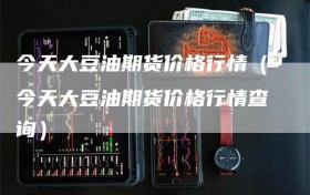 今天大豆油期货价格行情（今天大豆油期货价格行情查询）