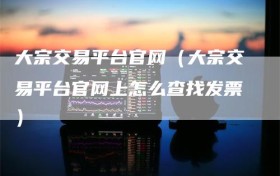 大宗交易平台官网（大宗交易平台官网上怎么查找发票）