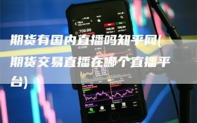 期货有国内直播吗知乎网(期货交易直播在哪个直播平台)