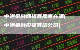中港金融期货直播室在哪(中港金融投资有限公司)