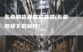 东亚期货直播室直播(东亚期货下载链接)