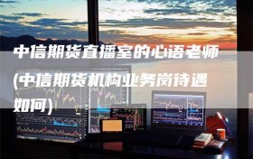 中信期货直播室的心语老师(中信期货机构业务岗待遇如何)