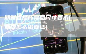 期货直播背景图尺寸要求(期货怎么做直播)