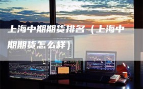 上海中期期货排名（上海中期期货怎么样）