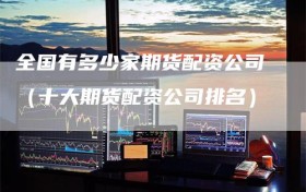全国有多少家期货配资公司（十大期货配资公司排名）