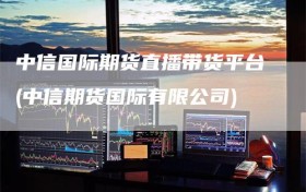 中信国际期货直播带货平台(中信期货国际有限公司)